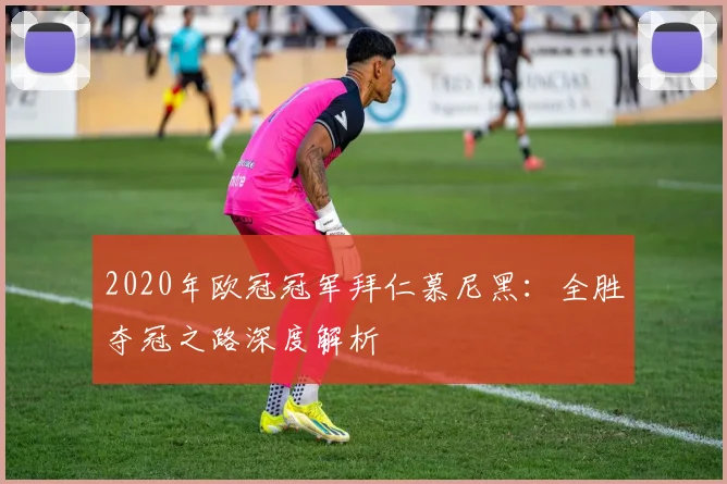 2020年欧冠冠军拜仁慕尼黑：全胜夺冠之路深度解析