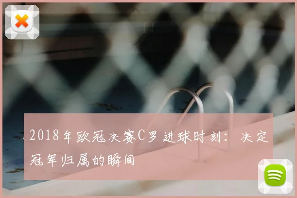 2018年欧冠决赛C罗进球时刻:决定冠军归属的瞬间