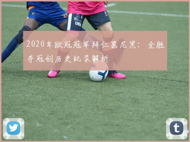 2020年欧冠冠军拜仁慕尼黑：全胜夺冠创历史纪录解析