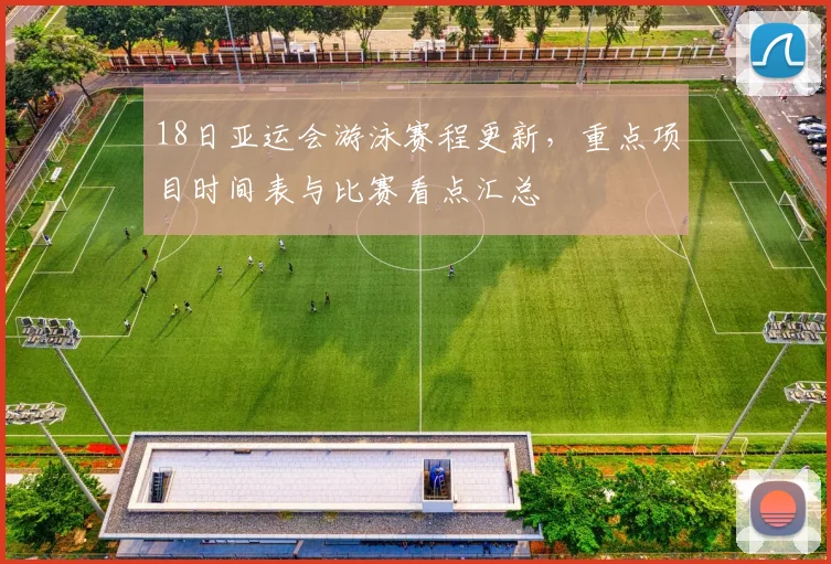 18日亚运会游泳赛程更新,重点项目时间表与比赛看点汇总