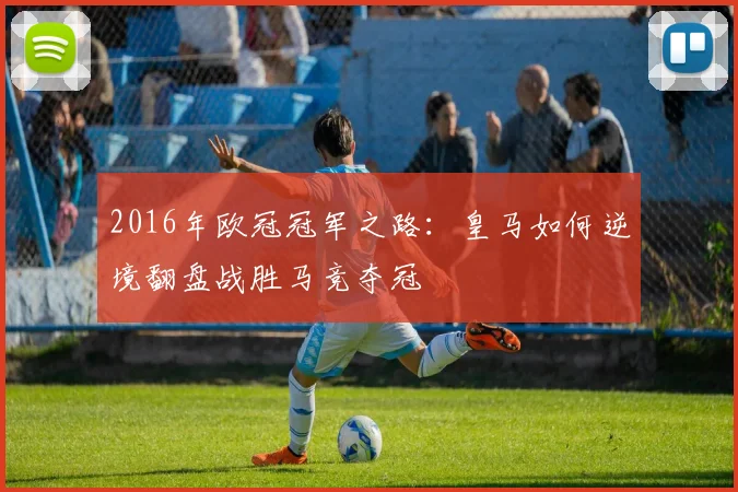 2016年欧冠冠军之路：皇马如何逆境翻盘战胜马竞夺冠