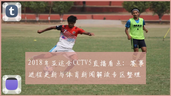 2018年亚运会CCTV5直播看点:赛事进程更新与体育新闻解读专区整理