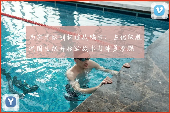 西班牙欧洲杯迎战瑞典：占优取胜巩固出线并检验战术与球员表现