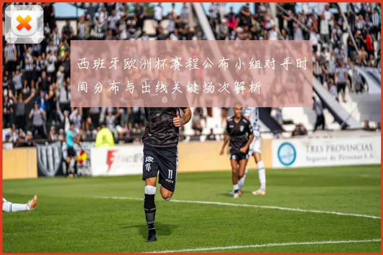 西班牙欧洲杯赛程公布小组对手时间分布与出线关键场次解析