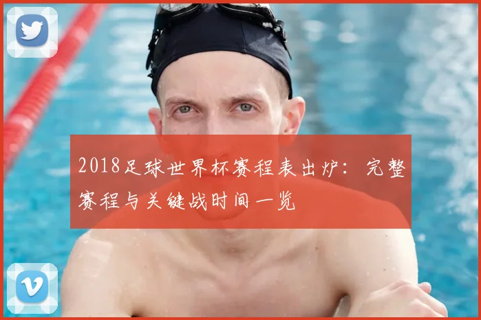 2018足球世界杯赛程表出炉：完整赛程与关键战时间一览