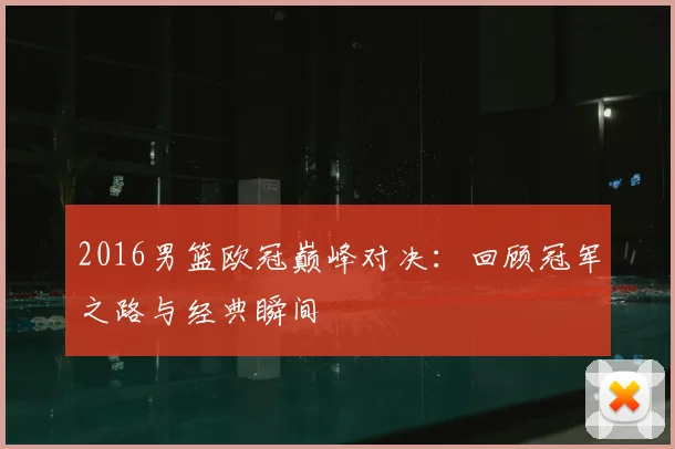 2016男篮欧冠巅峰对决：回顾冠军之路与经典瞬间