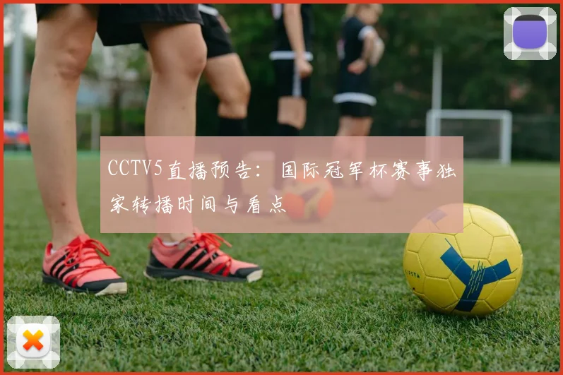CCTV5直播预告：国际冠军杯赛事独家转播时间与看点