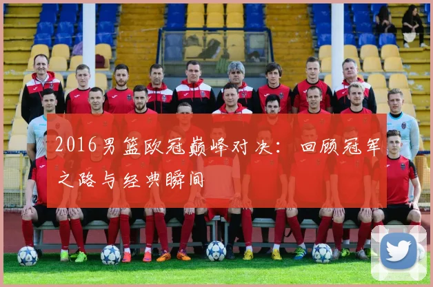 2016男篮欧冠巅峰对决：回顾冠军之路与经典瞬间