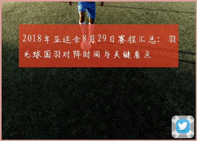 2018年亚运会8月29日赛程汇总：羽毛球国羽对阵时间与关键看点