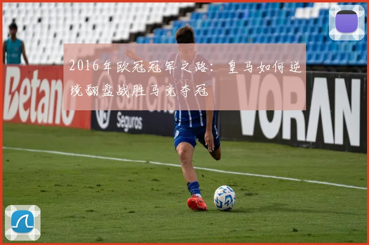 2016年欧冠冠军之路：皇马如何逆境翻盘战胜马竞夺冠