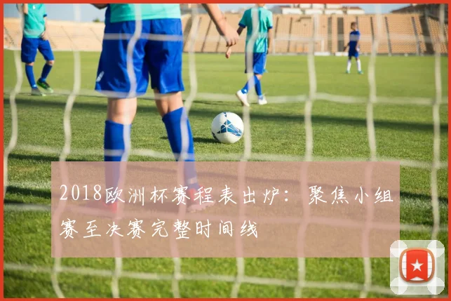 2018欧洲杯赛程表出炉：聚焦小组赛至决赛完整时间线