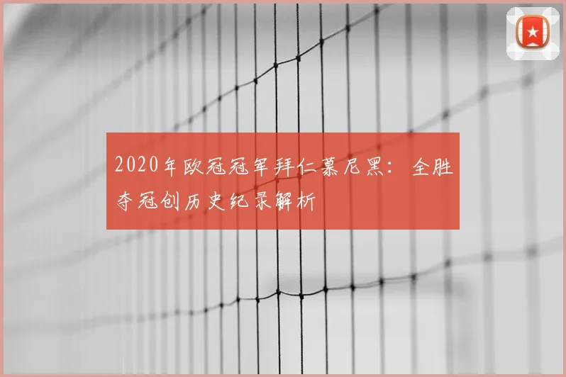 2020年欧冠冠军拜仁慕尼黑:全胜夺冠创历史纪录解析
