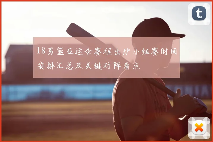 18男篮亚运会赛程出炉小组赛时间安排汇总及关键对阵看点