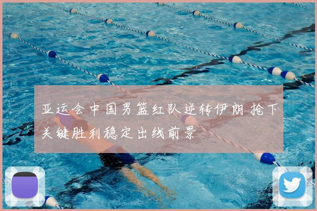 亚运会中国男篮红队逆转伊朗 抢下关键胜利稳定出线前景