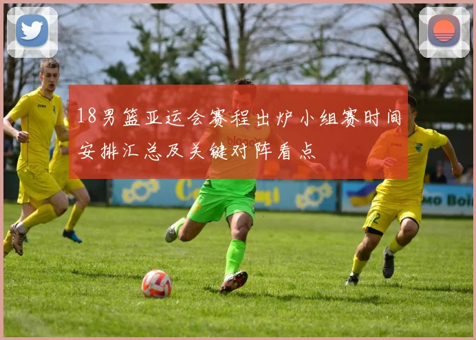 18男篮亚运会赛程出炉小组赛时间安排汇总及关键对阵看点