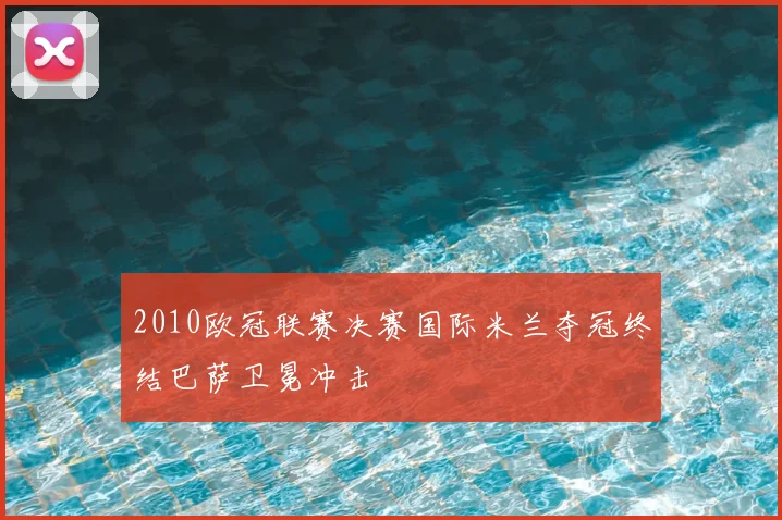 2010欧冠联赛决赛国际米兰夺冠终结巴萨卫冕冲击